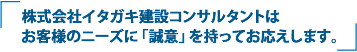 株式会社イタガキ建設コンサルタントはお客様のニーズに「誠意」を持ってお応えします。